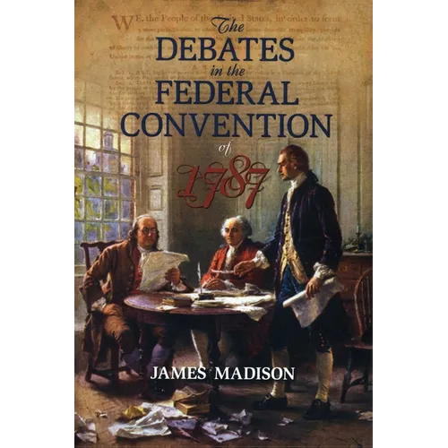 The Debates in the Federal Convention of 1787: Which Framed the Constitution of the United States of America