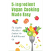 5-Ingredient Vegan Cooking Made Easy: The Complete Plant-Based Cookbook For A Well-Nourished Life: Simple Plant-Based Recipes For Beginners
