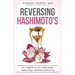 Reversing Hashimoto's: A 3-Step Process for Losing Weight, Ending Fatigue and Reducing Brain Fog