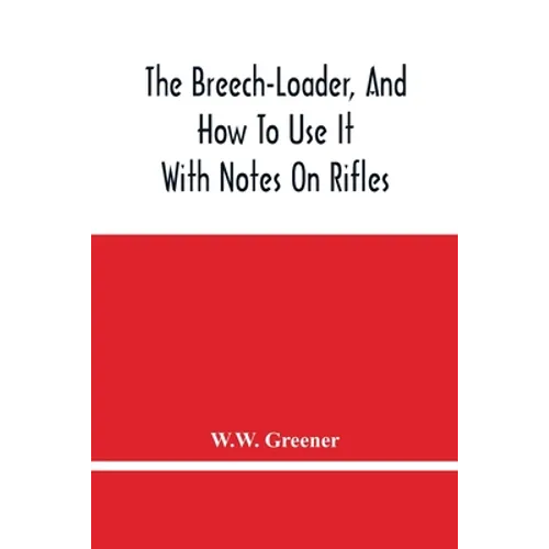 The Breech-Loader, And How To Use It: With Notes On Rifles
