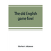 The old English game fowl; its history, description, management, breeding and feeding