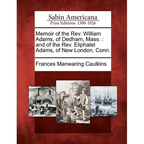 Memoir of the REV. William Adams, of Dedham, Mass.: And of the REV. Eliphalet Adams, of New London, Conn.