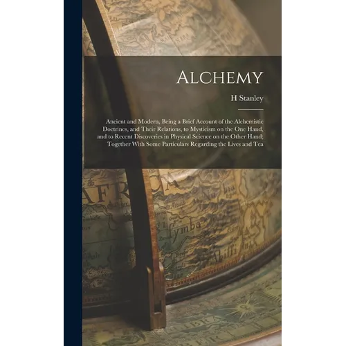Alchemy: Ancient and Modern, Being a Brief Account of the Alchemistic Doctrines, and Their Relations, to Mysticism on the one H