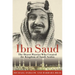 Ibn Saud: The Desert Warrior Who Created the Kingdom of Saudi Arabia