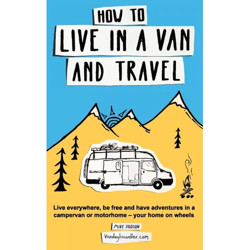 How to Live in a Van and Travel: Live Everywhere, be Free and Have Adventures in a Campervan or Motorhome - Your Home on Wheels