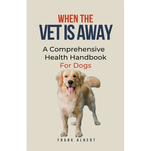 When The Vet Is Away: A Comprehensive Health Handbook For Dogs