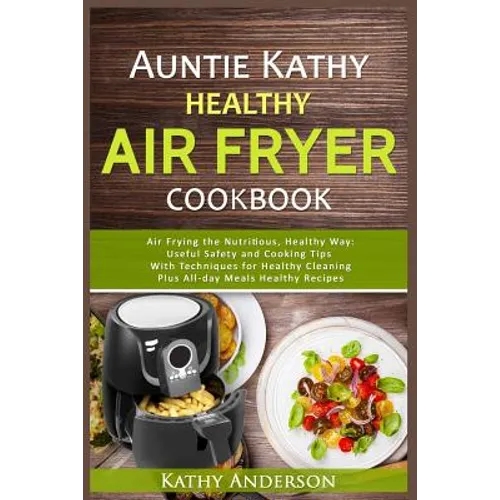 Auntie Kathy Healthy AirFryer Cookbook: Air Frying the Nutritious, Healthy Way: Useful, Safety and Cooking Tips With Techniques for Healthy Cleaning P