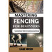 Mastering Fencing for Beginner: Pro Techniques, Strategies, And Training For Foil, Epee, And Sabre Enthusiasts - Boost Your Skill, Speed, And Precisio
