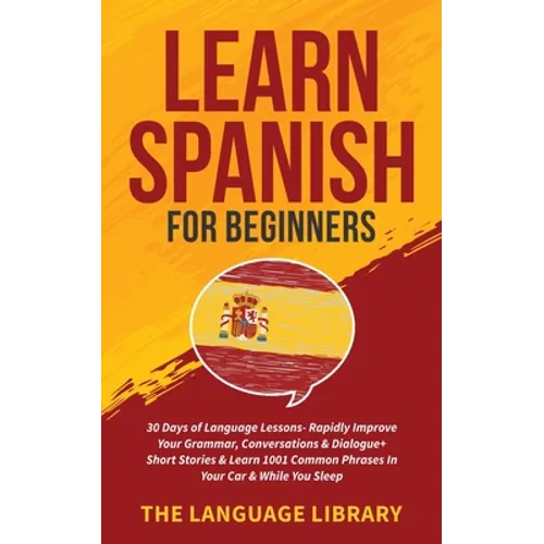 Learn Spanish For Beginners: 30 Days of Language Lessons- Rapidly Improve Your Grammar, Conversations& Dialogue+ Short Stories& Learn 1001 Common Phra