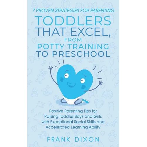 7 Proven Strategies for Parenting Toddlers that Excel, from Potty Training to Preschool: Positive Parenting Tips for Raising Toddlers with Exceptional