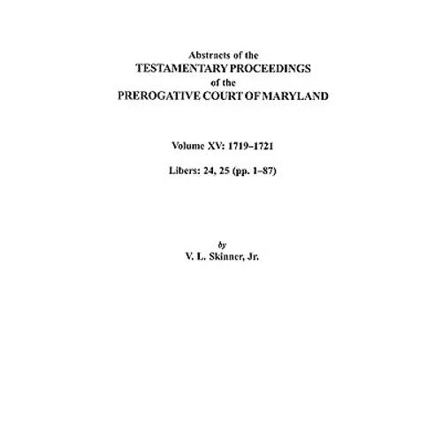 Abstracts of the Testamentary Proceedings of the Prerogative Court of Maryland. Volume XV: 1719-1721; Libers 24, 25 (Pp. 1-87)