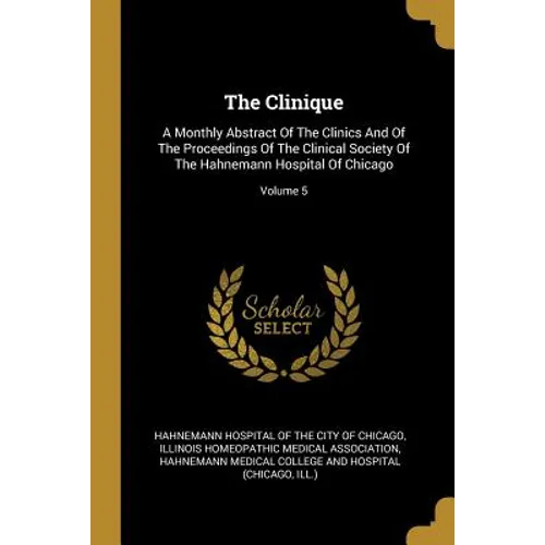 The Clinique: A Monthly Abstract Of The Clinics And Of The Proceedings Of The Clinical Society Of The Hahnemann Hospital Of Chicago; Volume 5