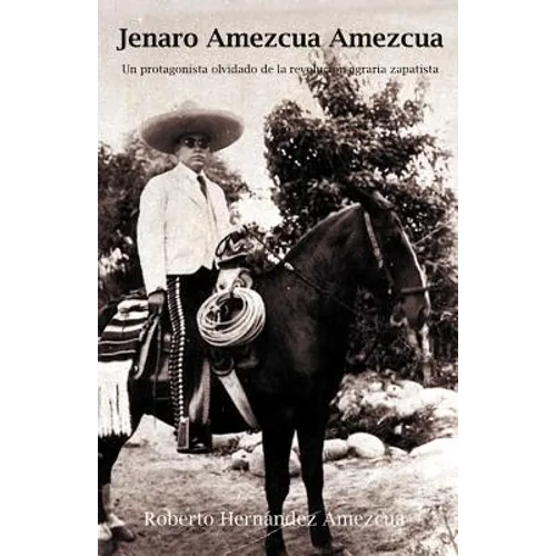 Jenaro Amezcua Amezcua.: Un Protagonista Olvidado de La Revolucion Agraria Zapatista