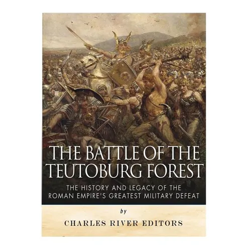 The Battle of the Teutoburg Forest: The History and Legacy of the Roman Empire's Greatest Military Defeat