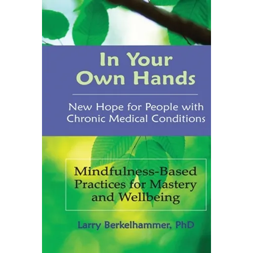 In Your Own Hands: New Hope for People with Chronic Medical Conditions: Mindfulness-Based Practices for Mastery and Wellbeing