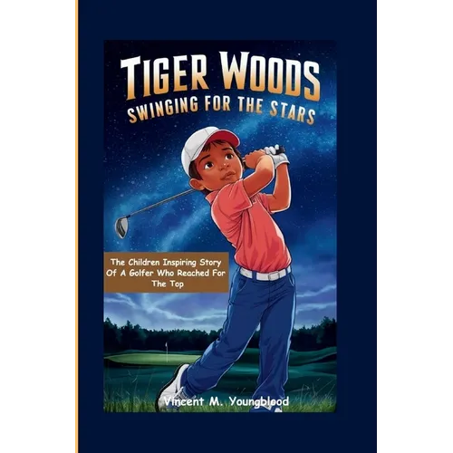 Tiger Woods: Swinging For The Stars: The Children Inspiring Story of a Golfer Who Reached for the Top