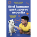 Sé El Humano Que Tu Perro Necesita. Cuida Su Salud, Alimentación Y Bienestar / Be the Human Your Dog Needs. Take Care of Its Health, Nutrition, and We