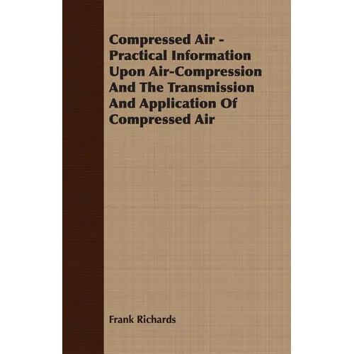 Compressed Air - Practical Information Upon Air-Compression And The Transmission And Application Of Compressed Air
