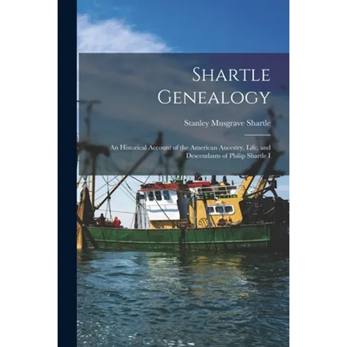 Shartle Genealogy: an Historical Account of the American Ancestry, Life, and Descendants of Philip Shartle I