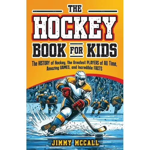 The Hockey Book for Kids 8-12: The History of the Game, Biographies of the Greatest Players of All Time, Stories of Amazing Games, and Incredible Fac
