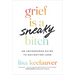 Grief Is a Sneaky Bitch: An Uncensored Guide to Navigating Loss