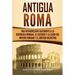 Antigua Roma: Una Introducción Fascinante a la República Romana, el Ascenso y la Caída del Imperio Romano y el Imperio Bizantino