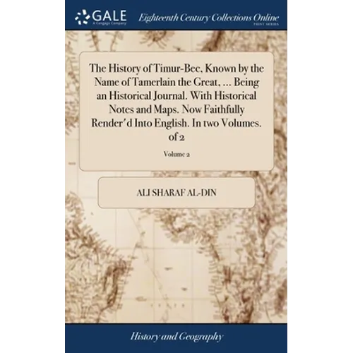 The History of Timur-Bec, Known by the Name of Tamerlain the Great, ... Being an Historical Journal. With Historical Notes and Maps. Now Faithfully Re