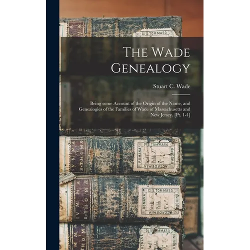 The Wade Genealogy: Being Some Account of the Origin of the Name, and Genealogies of the Families of Wade of Massachusetts and New Jersey. [pt. 1-4]