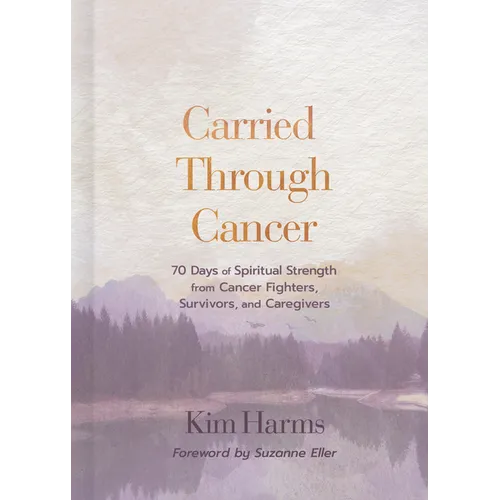 Carried Through Cancer: 70 Days of Spiritual Strength from Cancer Fighters, Survivors, and Caregivers