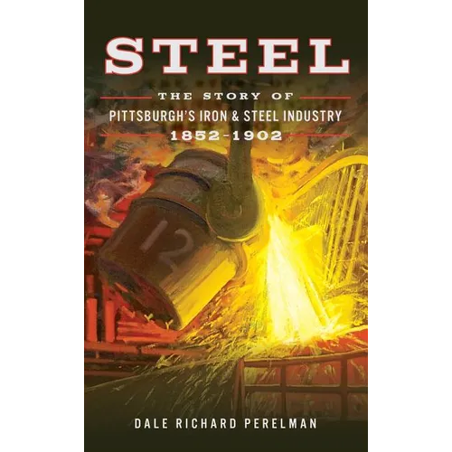 Steel: The Story of Pittsburgh's Iron and Steel Industry, 1852 1902