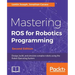 Mastering ROS for Robotics Programming - Second Edition: Design, build, and simulate complex robots using the Robot Operating System