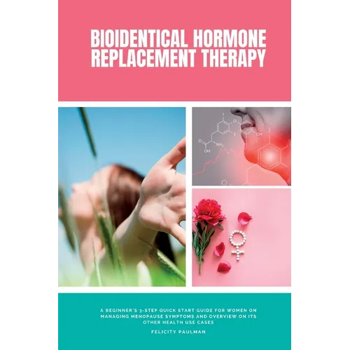 Bioidentical Hormone Replacement Therapy: A Beginner's 3-Step Quick Start Guide for Women on Managing Menopause Symptoms and Overview on its Other Hea