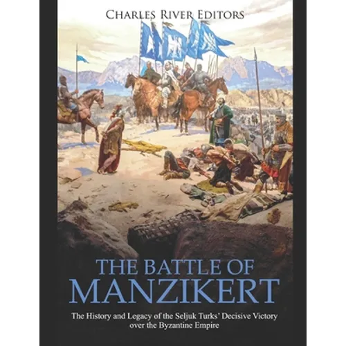 The Battle of Manzikert: The History and Legacy of the Seljuk Turks' Decisive Victory over the Byzantine Empire