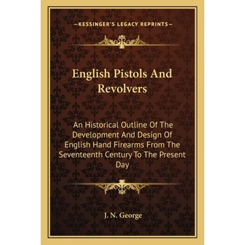 English Pistols and Revolvers: An Historical Outline of the Development and Design of English Hand Firearms from the Seventeenth Century to the Prese