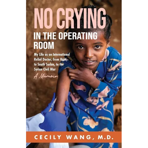 No Crying in the Operating Room: My Life as an International Relief Doctor, from Haiti, to South Sudan, to the Syrian Civil War A Memoir