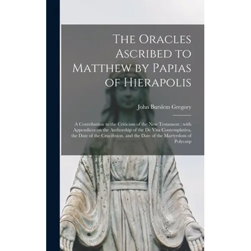 The Oracles Ascribed to Matthew by Papias of Hierapolis: a Contribution to the Criticism of the New Testament: With Appendices on the Authorship of th