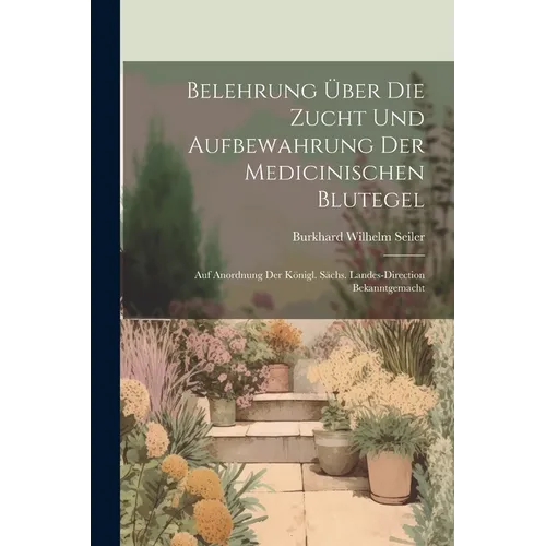 Belehrung Über Die Zucht Und Aufbewahrung Der Medicinischen Blutegel: Auf Anordnung Der Königl. Sächs. Landes-direction Bekanntgemacht