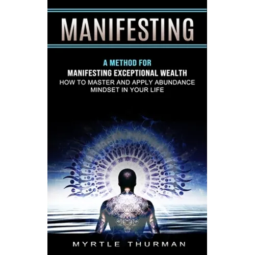 Manifesting: A Method for Manifesting Exceptional Wealth (How to Master and Apply Abundance Mindset in Your Life)