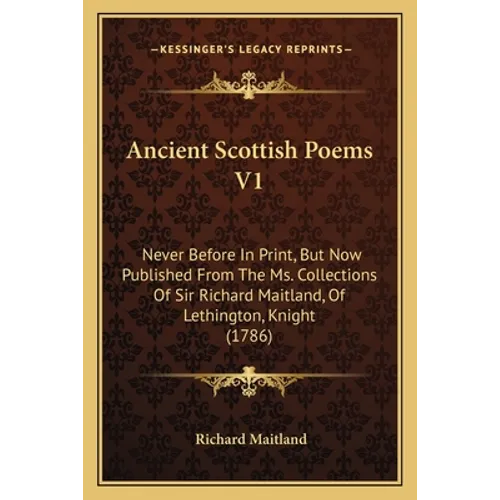Ancient Scottish Poems V1: Never Before In Print, But Now Published From The Ms. Collections Of Sir Richard Maitland, Of Lethington, Knight (1786