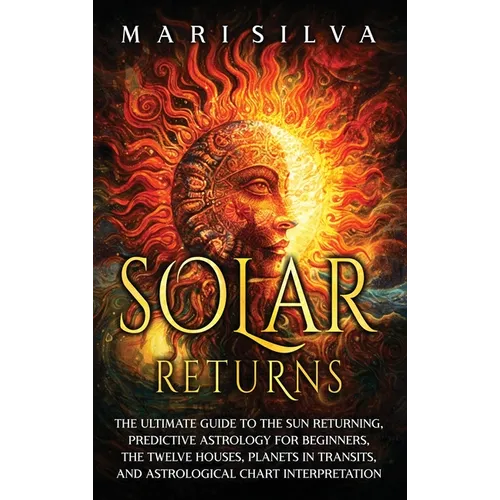 Solar Returns: The Ultimate Guide to the Sun Returning, Predictive Astrology for Beginners, the Twelve Houses, Planets in Transits, a