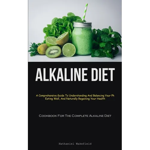 Alkaline Diet: A Comprehensive Guide To Understanding And Balancing Your Ph, Eating Well, And Naturally Regaining Your Health (Cookbook For The Comple