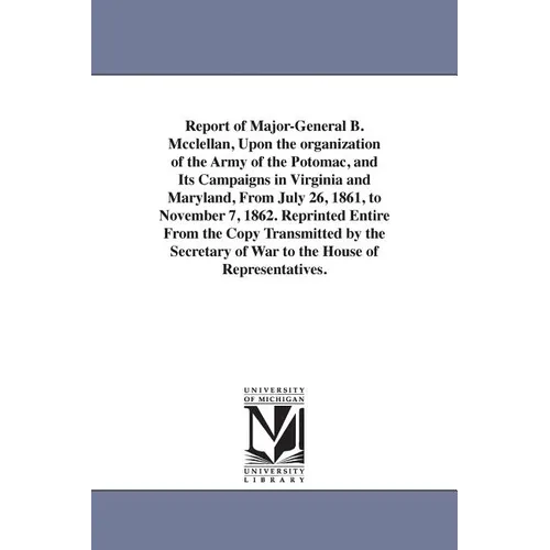 Report of Major-General B. Mcclellan, Upon the organization of the Army of the Potomac, and Its Campaigns in Virginia and Maryland, From July 26, 1861