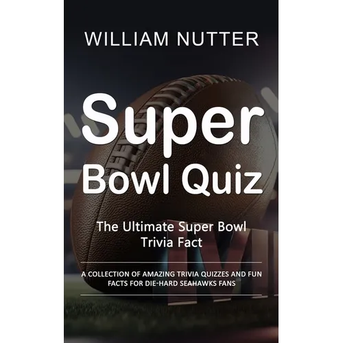 Super Bowl Quiz: The Ultimate Super Bowl Trivia Fact (A Collection of Amazing Trivia Quizzes and Fun Facts for Die-hard Seahawks Fans)