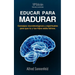 Educar Para Madurar: Consejos neurobiológicos y espirituales para que tú y tus hijos seáis felices
