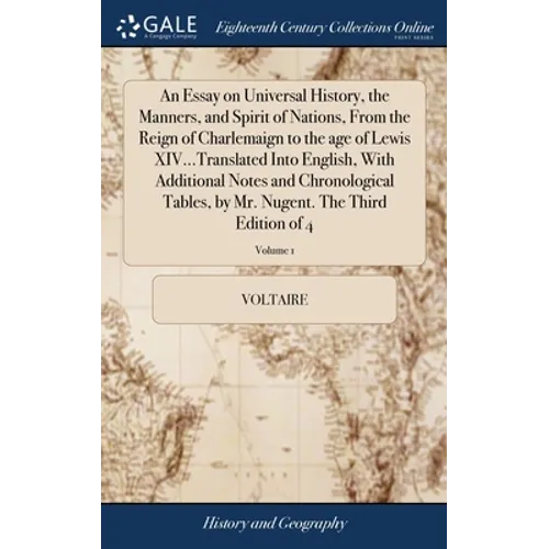 An Essay on Universal History, the Manners, and Spirit of Nations, From the Reign of Charlemaign to the age of Lewis XIV...Translated Into English, Wi