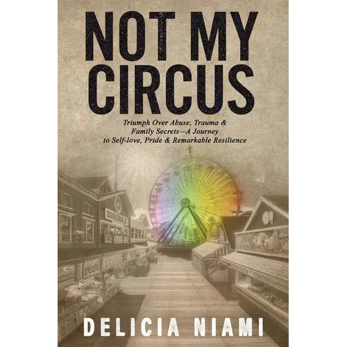 Not My Circus: Triumph Over Abuse, Trauma & Family Secrets-A Journey to Self-love, Pride & Remarkable Resilience