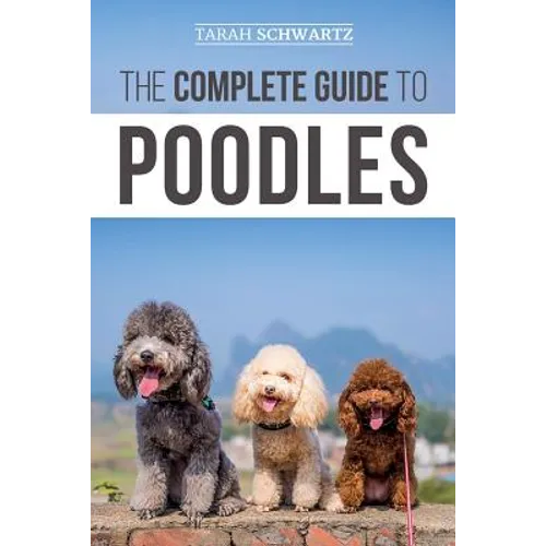 The Complete Guide to Poodles: Standard, Miniature, or Toy - Learn Everything You Need to Know to Successfully Raise Your Poodle From Puppy to Old Age