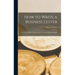 How to Write a Business Letter: for Use in Offices, Schools, and as a General Reference Book