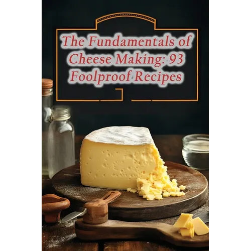 The Fundamentals of Cheese Making: 93 Foolproof Recipes