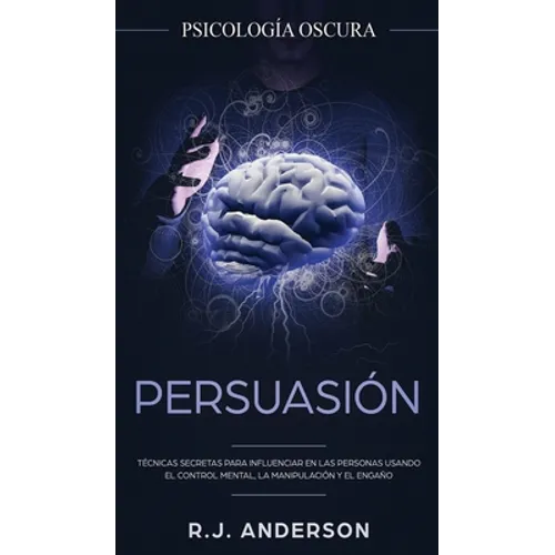 Persuasión: Psicología Oscura - Técnicas secretas para influenciar en las personas usando el control mental, la manipulación y el engaño